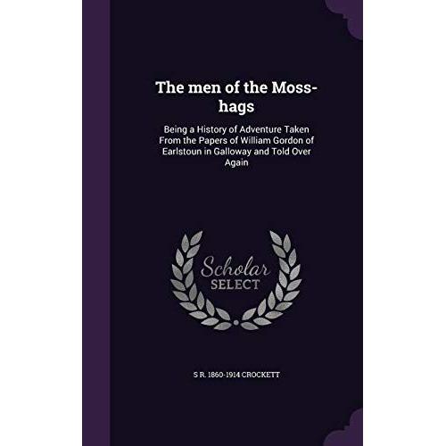 The Men Of The Moss-Hags: Being A History Of Adventure Taken From The Papers Of William Gordon Of Earlstoun In Galloway And Told Over Again