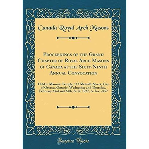 Proceedings Of The Grand Chapter Of Royal Arch Masons Of Canada At The Sixty-Ninth Annual Convocation: Held In Masonic Temple, 113 Metcalfe Street, ... 23rd And 24th, A. D. 1927, A. Inv. 2457