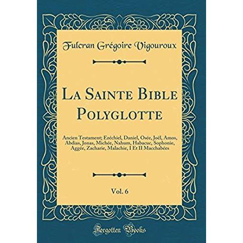 La Sainte Bible Polyglotte, Vol. 6: Ancien Testament; Ézéchiel, Daniel, Osée, Joël, Amos, Abdias, Jonas, Michée, Nahum, Habacuc, Sophonie, Aggée, ... I Et Ii Macchabées (Classic Reprint)