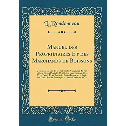 Manuel Des Propriétaires Et Des Marchands De Boissons: Contenant Les Lois Et Décrets Sur Les Vins, Eaux-De-Vie, Cidres, Bières, Poirés Et ... Droits Perçus Par La Régie Des Droits Réunis