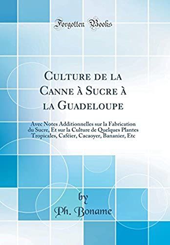 Culture De La Canne À Sucre À La Guadeloupe: Avec Notes Additionnelles Sur La Fabrication Du Sucre, Et Sur La Culture De Quelques Plantes Tropicales, Caféier, Cacaoyer, Bananier, Etc (Classic Reprint)