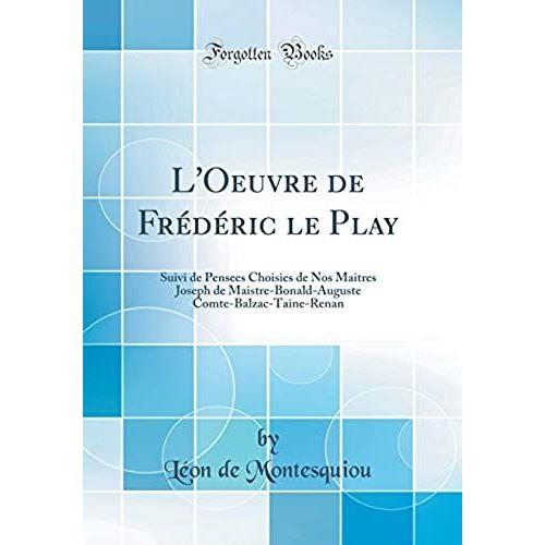 L'oeuvre De Frédéric Le Play: Suivi De Pensees Choisies De Nos Maitres Joseph De Maistre-Bonald-Auguste Comte-Balzac-Taine-Renan (Classic Reprint)