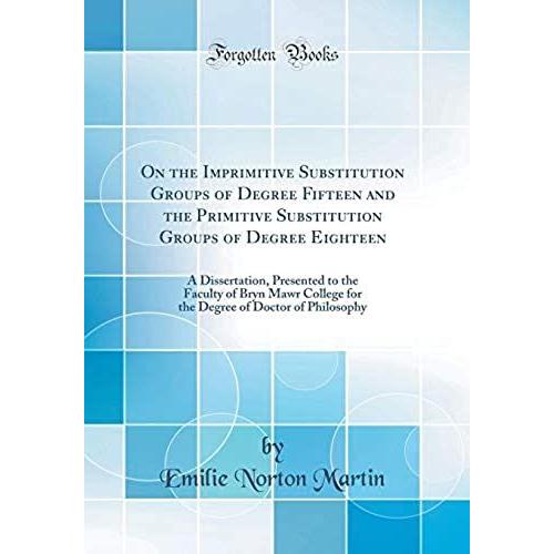 On The Imprimitive Substitution Groups Of Degree Fifteen And The Primitive Substitution Groups Of Degree Eighteen: A Dissertation, Presented To The ... Of Doctor Of Philosophy (Classic Reprint)