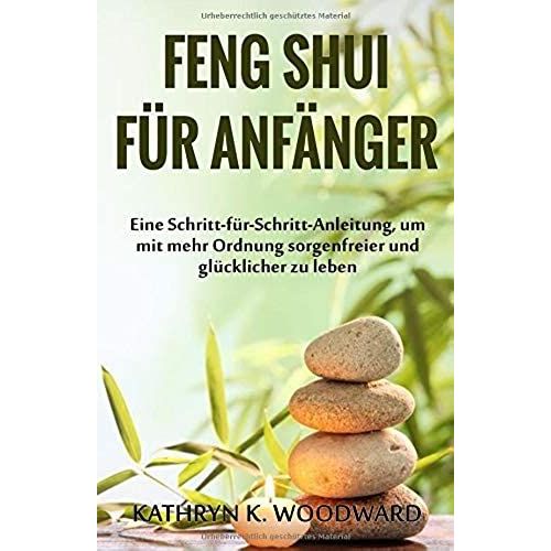 Feng Shui Für Anfänger: Eine Schritt-Für-Schritt-Anleitung, Um Mit Mehr Ordnung Sorgenfreier Und Glücklicher Zu Leben