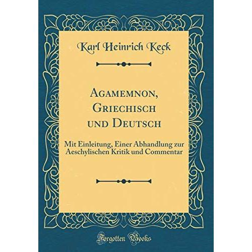 Agamemnon, Griechisch Und Deutsch: Mit Einleitung, Einer Abhandlung Zur Aeschylischen Kritik Und Commentar (Classic Reprint)