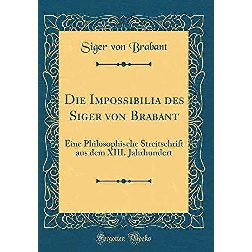 Die Impossibilia Des Siger Von Brabant: Eine Philosophische Streitschrift Aus Dem Xiii. Jahrhundert (Classic Reprint)