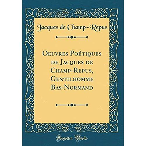 Oeuvres Poétiques De Jacques De Champ-Repus, Gentilhomme Bas-Normand (Classic Reprint)