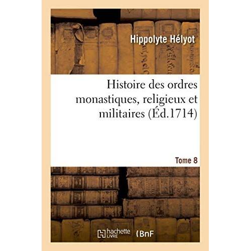 Histoire Des Ordres Monastiques, Religieux Et Militaires, Et Des Congrégations Séculières: De L'un Et De L'autre Sexe, Qui Ont Esté Establies Jusqu'à Présent. Tome 8