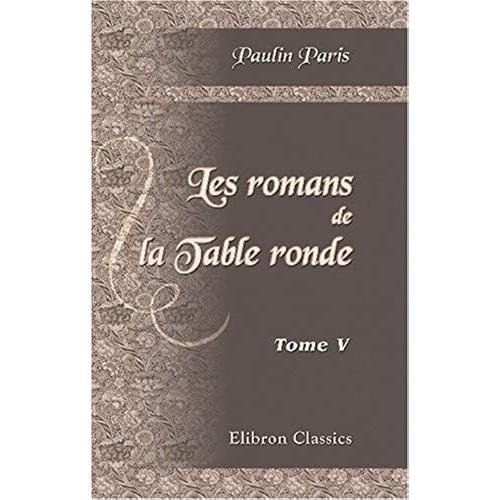 Les Romans De La Table Ronde: Mis En Nouveau Langage Et Accompagnés De Recherches Sur L'origine Et Le Caractère De Ces Grandes Compositions. Tome 5 [Le Roman De Lancelot Du Lac. Tome 3]