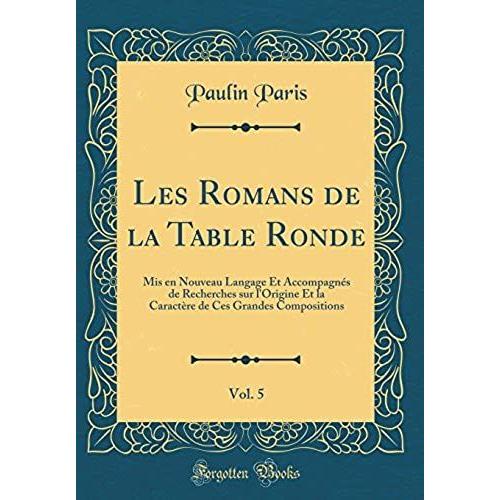 Les Romans De La Table Ronde, Vol. 5: Mis En Nouveau Langage Et Accompagnés De Recherches Sur L'origine Et La Caractère De Ces Grandes Compositions (Classic Reprint)