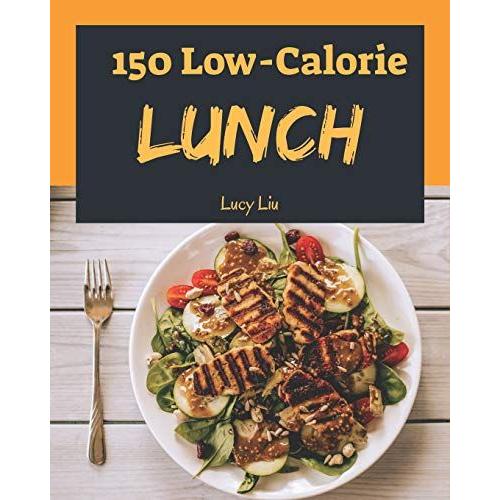 Low-Calorie Lunch 150: Enjoy 150 Days With Amazing Low-Calorie Lunch Recipes In Your Own Low-Calorie Lunch Cookbook! (Best Low Calorie Cookbook, Easy Low Calorie Cookbook) [Book 1]