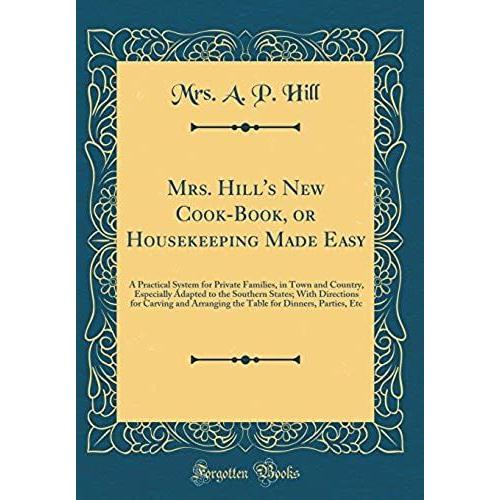 Mrs. Hill's New Cook-Book, Or Housekeeping Made Easy: A Practical System For Private Families, In Town And Country, Especially Adapted To The Southern ... For Dinners, Parties, Etc (Classic Reprint)