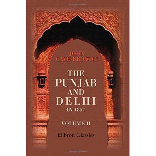 The Punjab And Delhi In 1857: Being A Narrative Of The Measures By Which The Punjab Was Saved And Delhi Recovered During The Indian Mutiny. Volume 2