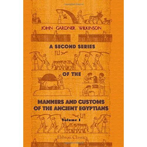 A Second Series Of The Manners And Customs Of The Ancient Egyptians, Including Their Religion, Agriculture, &c: Volume 1