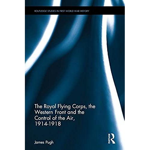 The Royal Flying Corps, The Western Front And The Control Of The Air, 1914-1918 (Routledge Studies In First World War History)