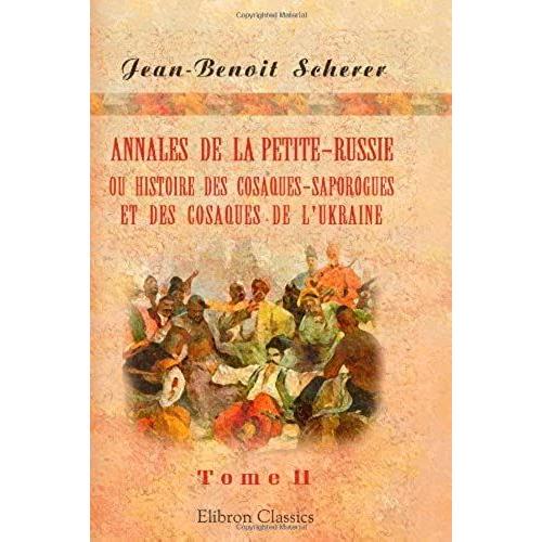 Annales De La Petite-Russie, Ou Histoire Des Cosaques-Saporogues Et Des Cosaques De L'ukraine, Ou De La Petite-Russie Depuis Leur Origine Jusqu'à Nos Cosaques, Et De Pièces Justificatives. Tome 2