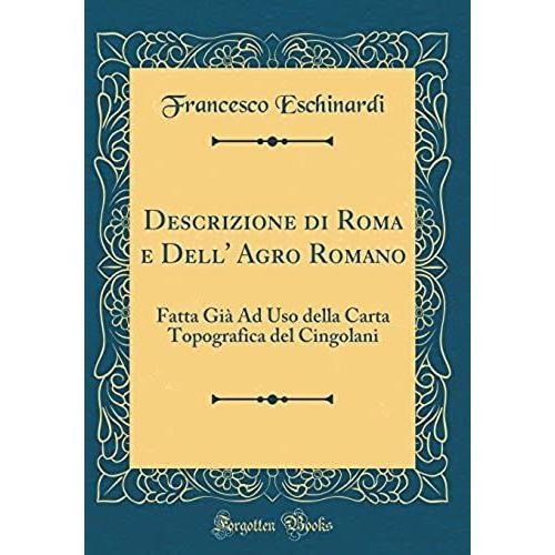 Descrizione Di Roma E Dell' Agro Romano: Fatta Già Ad Uso Della Carta Topografica Del Cingolani (Classic Reprint)