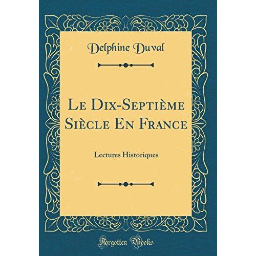 Le Dix-Septième Siècle En France: Lectures Historiques (Classic Reprint)