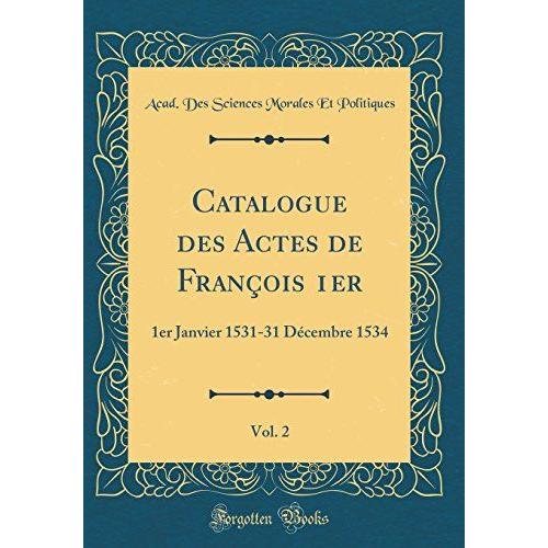 Catalogue Des Actes De François 1er, Vol. 2: 1er Janvier 1531-31 Décembre 1534 (Classic Reprint)