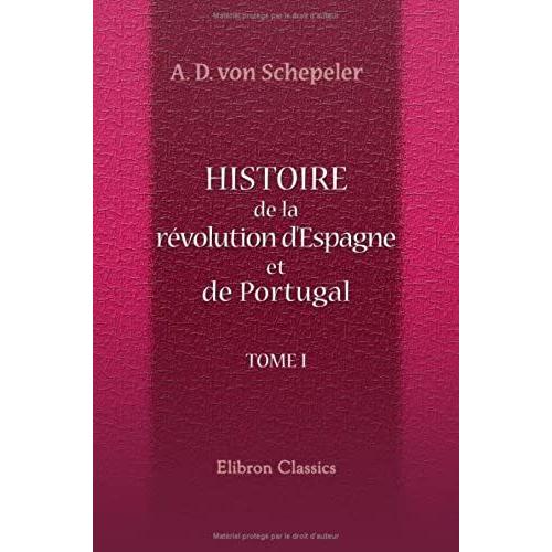 Histoire De La Révolution D'espagne Et De Portugal, Ainsi Que De La Guerre Qui En Résulta: Tome 1