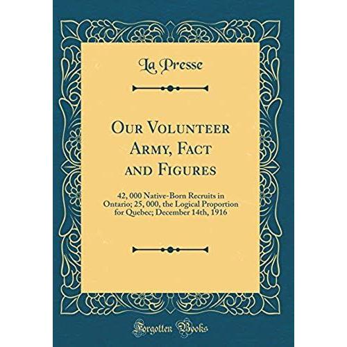 Our Volunteer Army, Fact And Figures: 42, 000 Native-Born Recruits In Ontario; 25, 000, The Logical Proportion For Quebec; December 14th, 1916 (Classic Reprint)