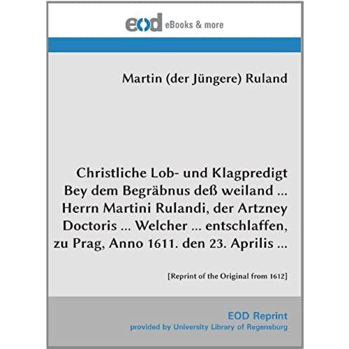 Christliche Lob- Und Klagpredigt Bey Dem Begräbnus Deß Weiland ... Herrn Martini Rulandi, Der Artzney Doctoris ... Welcher ... Entschlaffen, Zu Prag, ... ...: [Reprint Of The Original From 1612]