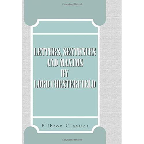 Letters, Sentences And Maxims, By Lord Chesterfield