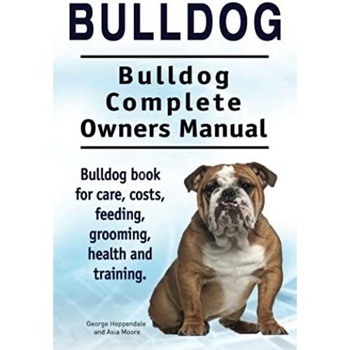 Bulldog. Bulldog Complete Owners Manual. Bulldog Book For Care, Costs, Feeding, Grooming, Health And Training.