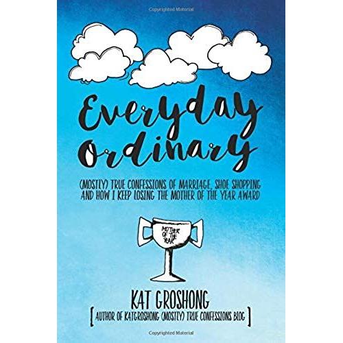 Everyday Ordinary: (Mostly) True Confessions Of Marriage, Shoe Shopping And How I Keep Losing The Mother Of The Year Award