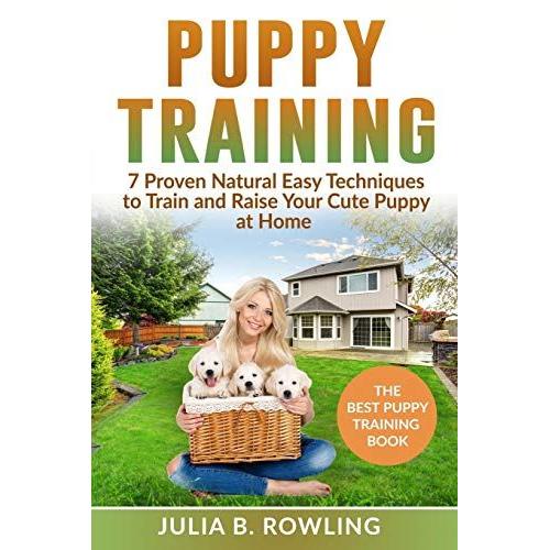 Puppy Training: 7 Proven Natural Easy Techniques To Train And Raise Your Cute Puppy At Home: (Well Behaved Dog Training, Obey Your Orders, Understand ... Raise Your New Best Friend Playfully)