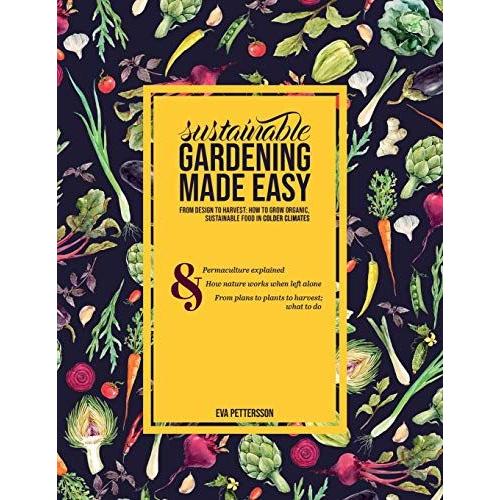 Sustainable Gardening Made Easy: From Design To Harvest: How To Grow Organic, Sustainable Food In Cold Climates