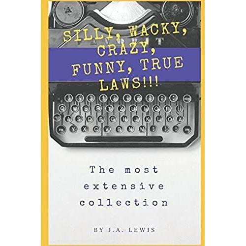 Silly, Wacky, Crazy, Funny, True Laws!!! The Most Extensive Collection: Hundreds And Hundreds And Hundreds Of Incredible Laws From The U. S. And Around The World.