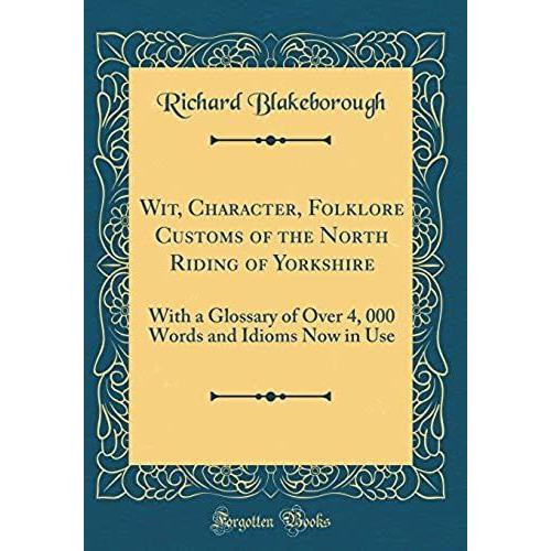 Wit, Character, Folklore Customs Of The North Riding Of Yorkshire: With A Glossary Of Over 4, 000 Words And Idioms Now In Use (Classic Reprint)