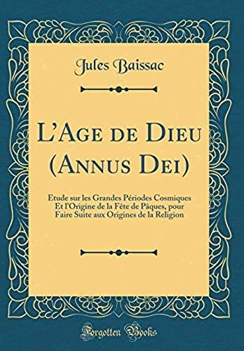 L'age De Dieu (Annus Dei): Étude Sur Les Grandes Périodes Cosmiques Et L'origine De La Fête De Pâques, Pour Faire Suite Aux Origines De La Religion (Classic Reprint)