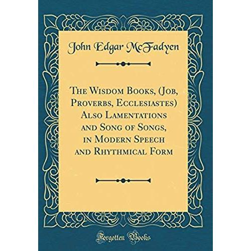 The Wisdom Books, (Job, Proverbs, Ecclesiastes) Also Lamentations And Song Of Songs, In Modern Speech And Rhythmical Form (Classic Reprint)