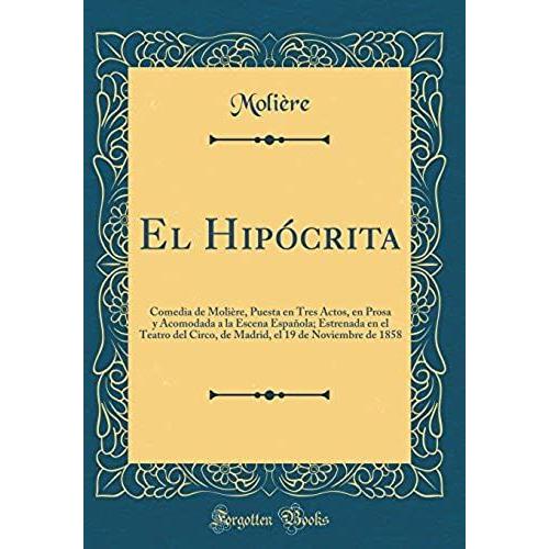 El Hipócrita: Comedia De Molière, Puesta En Tres Actos, En Prosa Y Acomodada A La Escena Española; Estrenada En El Teatro Del Circo, De Madrid, El 19 De Noviembre De 1858 (Classic Reprint)