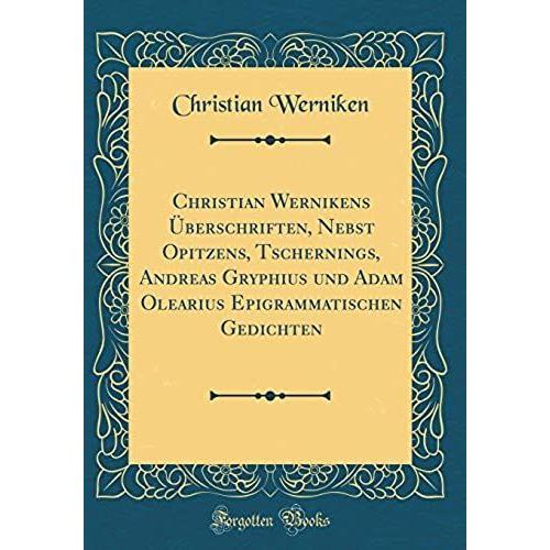 Christian Wernikens Überschriften, Nebst Opitzens, Tschernings, Andreas Gryphius Und Adam Olearius Epigrammatischen Gedichten (Classic Reprint)