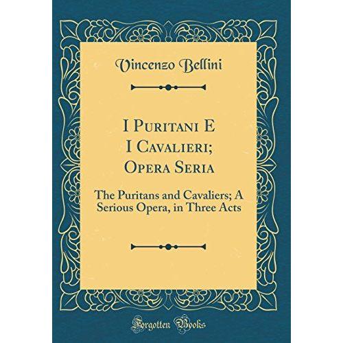 I Puritani E I Cavalieri; Opera Seria: The Puritans And Cavaliers; A Serious Opera, In Three Acts (Classic Reprint)