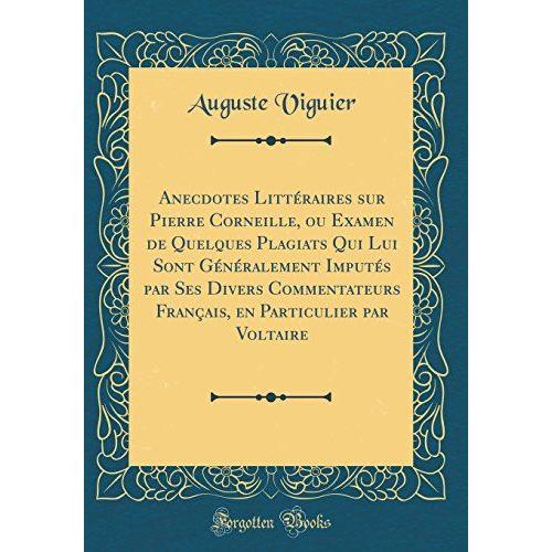 Anecdotes Littéraires Sur Pierre Corneille, Ou Examen De Quelques Plagiats Qui Lui Sont Généralement Imputés Par Ses Divers Commentateurs Français, En Particulier Par Voltaire (Classic Reprint)