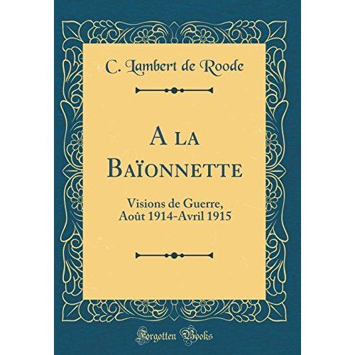 A La Baïonnette: Visions De Guerre, Août 1914-Avril 1915 (Classic Reprint)