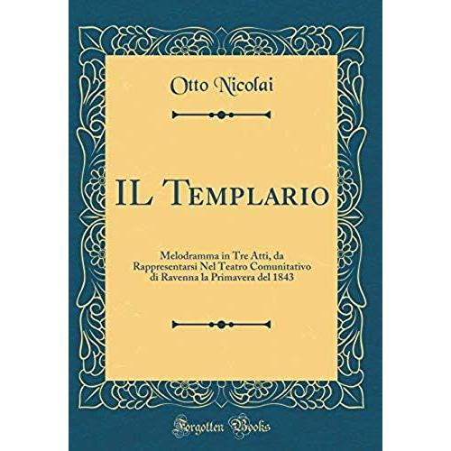 Il Templario: Melodramma In Tre Atti, Da Rappresentarsi Nel Teatro Comunitativo Di Ravenna La Primavera Del 1843 (Classic Reprint)