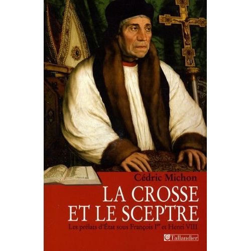 La Crosse Et Le Sceptre - Les Prélats D'etat Sous François Ier Et Henri Viii