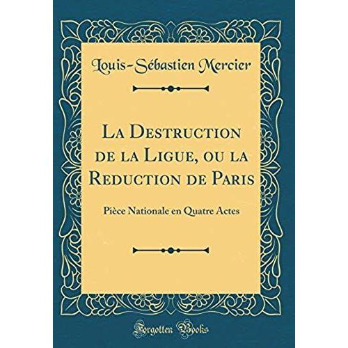 La Destruction De La Ligue, Ou La Reduction De Paris: Pièce Nationale En Quatre Actes (Classic Reprint)