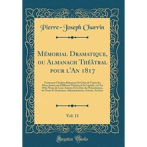 Mémorial Dramatique, Ou Almanach Théâtral Pour L'an 1817, Vol. 11: Contenant L'analyse Raisonnée Et Critic De Toutes Les Pièces Jouées Aux Différent ... Auteurs Et La Date Des Présentations, Les N