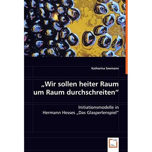 "Wir Sollen Heiter Raum Um Raum Durchschreiten": Initiationsmodelle In Hermann Hesses "Das Glasperlenspiel"