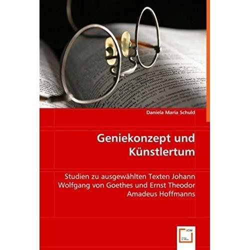 Geniekonzept Und Künstlertum: Studien Zu Ausgewählten Texten Johann Wolfgang Von Goethes Und Ernst Theodor Amadeus Hoffmanns