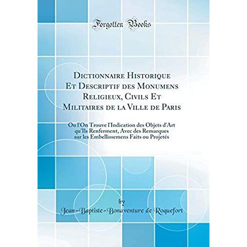 Dictionnaire Historique Et Descriptif Des Monumens Religieux, Civils Et Militaires De La Ville De Paris: Ou L'on Trouve L'indication Des Objets D'art ... Faits Ou Projetés (Classic Reprint)