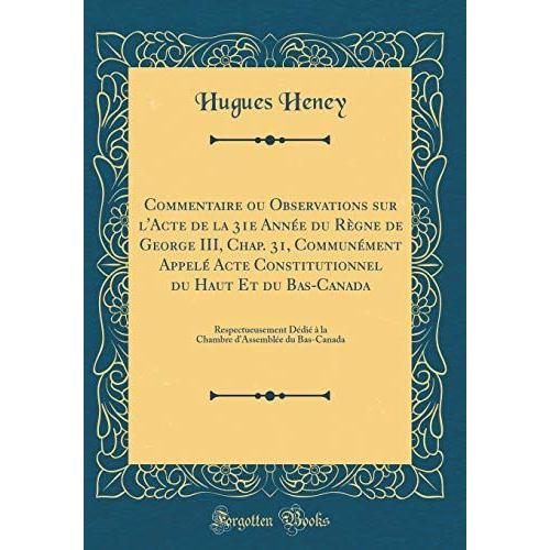 Commentaire Ou Observations Sur L'acte De La 31e Année Du Règne De George Iii, Chap. 31, Communément Appelé Acte Constitutionnel Du Haut Et Du ... D'assemblée Du Bas-Canada (Classic Reprint)