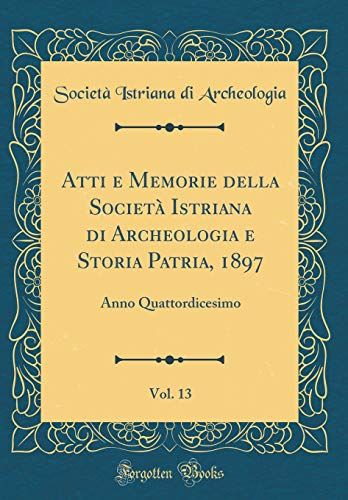 Atti E Memorie Della Societã Istriana Di Archeologia E Storia Patria, 1897, Vol. 13: Anno Quattordicesimo (Classic Reprint)