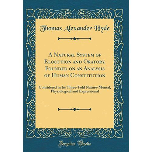 A Natural System Of Elocution And Oratory, Founded On An Analysis Of Human Constitution: Considered In Its Three-Fold Nature-Mental, Physiological And Expressional (Classic Reprint)